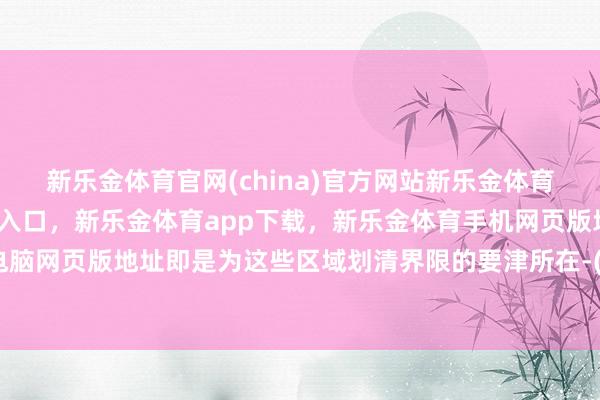 新乐金体育官网(china)官方网站新乐金体育官网中国)官方网站登录入口，新乐金体育app下载，新乐金体育手机网页版地址，新乐金体育电脑网页版地址即是为这些区域划清界限的要津所在-(china)官方网站新乐金体育官网中国)官方网站登录入口