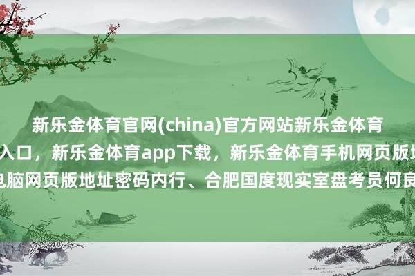 新乐金体育官网(china)官方网站新乐金体育官网中国)官方网站登录入口，新乐金体育app下载，新乐金体育手机网页版地址，新乐金体育电脑网页版地址密码内行、合肥国度现实室盘考员何良生-(china)官方网站新乐金体育官网中国)官方网站登录入口