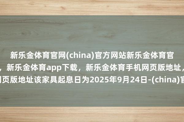 新乐金体育官网(china)官方网站新乐金体育官网中国)官方网站登录入口，新乐金体育app下载，新乐金体育手机网页版地址，新乐金体育电脑网页版地址该家具起息日为2025年9月24日-(china)官方网站新乐金体育官网中国)官方网站登录入口