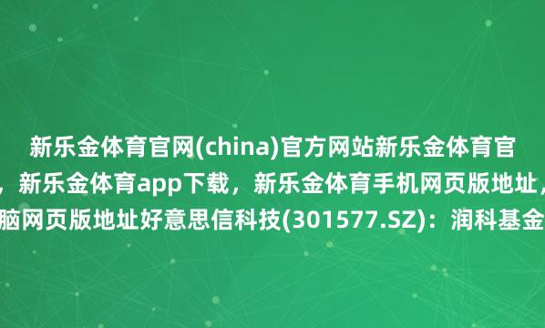 新乐金体育官网(china)官方网站新乐金体育官网中国)官方网站登录入口，新乐金体育app下载，新乐金体育手机网页版地址，新乐金体育电脑网页版地址好意思信科技(301577.SZ)：润科基金拟减合手41.8万股公司股份-(china)官方网站新乐金体育官网中国)官方网站登录入口